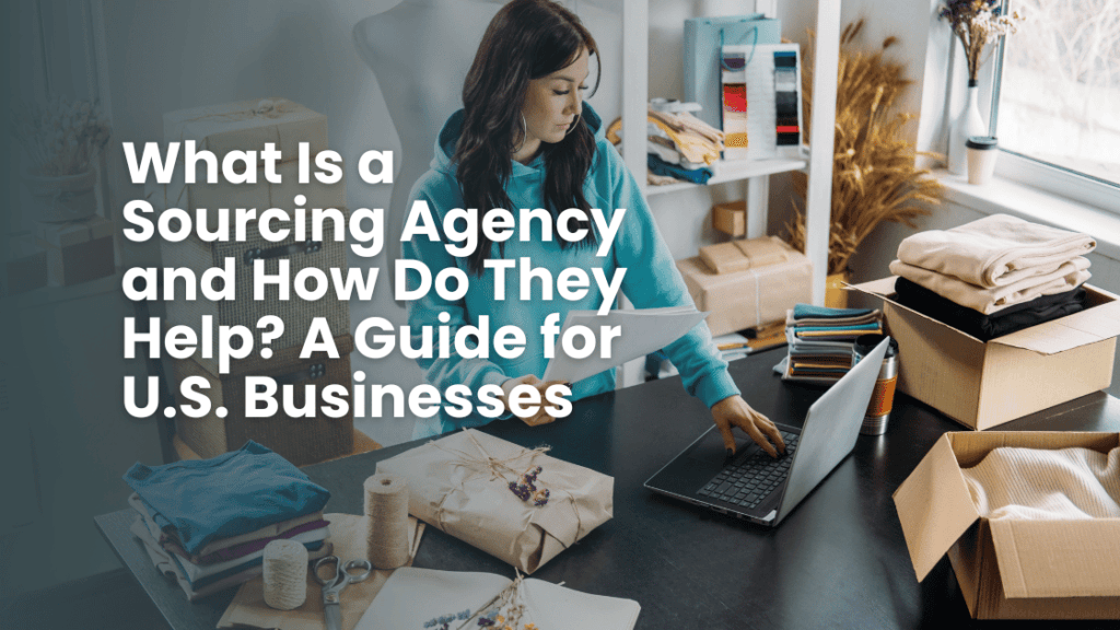 What Is a Sourcing Agency and How Do They Help A Guide for U.S. Businesses
